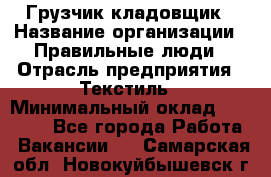 Грузчик-кладовщик › Название организации ­ Правильные люди › Отрасль предприятия ­ Текстиль › Минимальный оклад ­ 26 000 - Все города Работа » Вакансии   . Самарская обл.,Новокуйбышевск г.